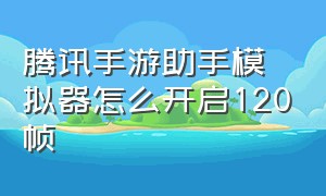 腾讯手游助手模拟器怎么开启120帧