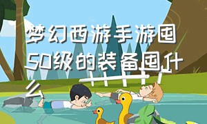 梦幻西游手游囤50级的装备囤什么