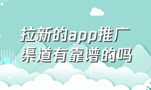 拉新的app推广渠道有靠谱的吗