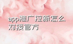 app推广拉新怎么对接官方