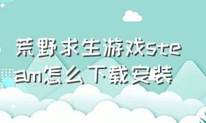 荒野求生游戏steam怎么下载安装