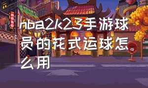 nba2k23手游球员的花式运球怎么用