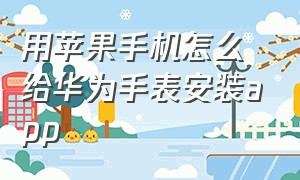 用苹果手机怎么给华为手表安装app