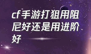 cf手游打狙用阻尼好还是用进阶好