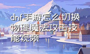 dnf手游怎么切换物理魔法攻击技能视频