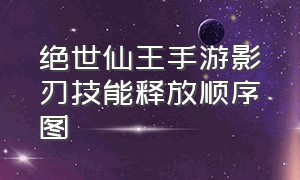 绝世仙王手游影刃技能释放顺序图