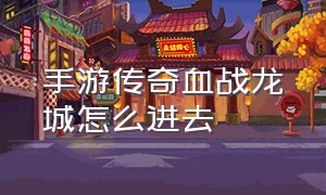 手游传奇血战龙城怎么进去