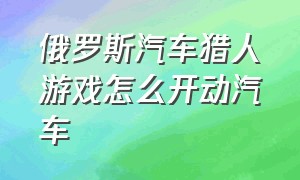 俄罗斯汽车猎人游戏怎么开动汽车