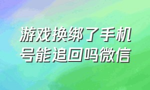 游戏换绑了手机号能追回吗微信