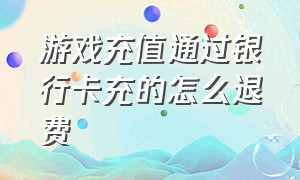 游戏充值通过银行卡充的怎么退费