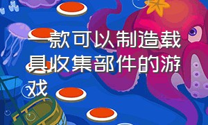 一款可以制造载具收集部件的游戏