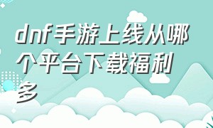 dnf手游上线从哪个平台下载福利多