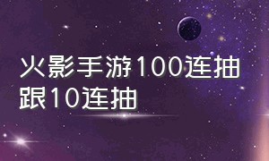 火影手游100连抽跟10连抽