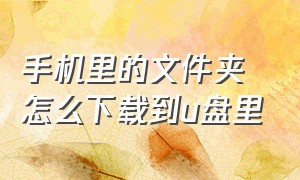 手机里的文件夹怎么下载到u盘里