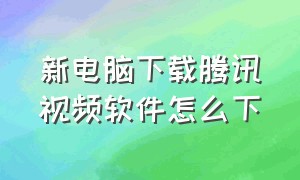 新电脑下载腾讯视频软件怎么下