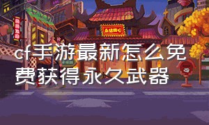 cf手游最新怎么免费获得永久武器