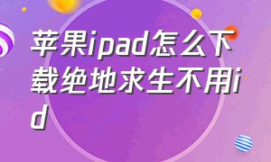 苹果ipad怎么下载绝地求生不用id