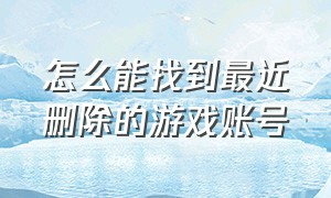 怎么能找到最近删除的游戏账号