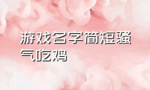 游戏名字简短骚气吃鸡