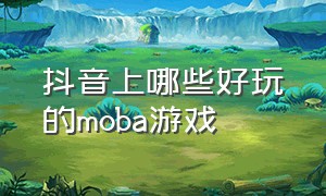 抖音上哪些好玩的moba游戏