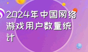 2024年中国网络游戏用户数量统计