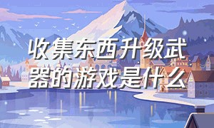 收集东西升级武器的游戏是什么