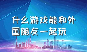 什么游戏能和外国朋友一起玩