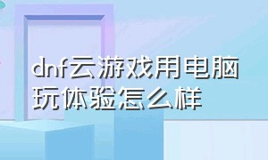 dnf云游戏用电脑玩体验怎么样