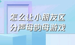 怎么让小朋友区分声母韵母游戏