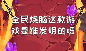 全民烧脑这款游戏是谁发明的呀