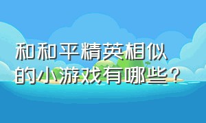 和和平精英相似的小游戏有哪些?