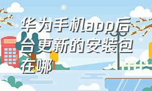 华为手机app后台更新的安装包在哪