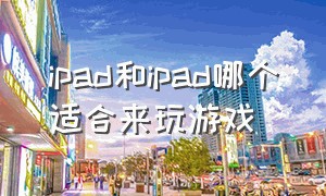 ipad和ipad哪个适合来玩游戏