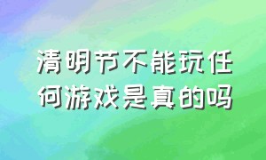 清明节不能玩任何游戏是真的吗