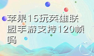 苹果15玩英雄联盟手游支持120帧吗