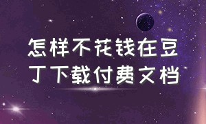 怎样不花钱在豆丁下载付费文档