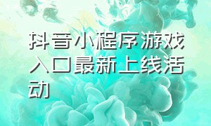 抖音小程序游戏入口最新上线活动