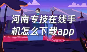 河南专技在线手机怎么下载app