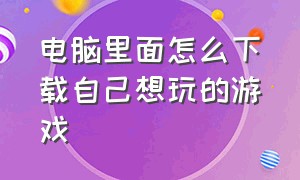 电脑里面怎么下载自己想玩的游戏