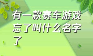 有一款赛车游戏忘了叫什么名字了