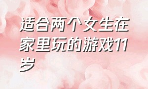 适合两个女生在家里玩的游戏11岁