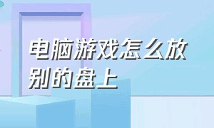 电脑游戏怎么放别的盘上