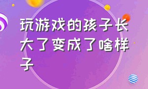 玩游戏的孩子长大了变成了啥样子