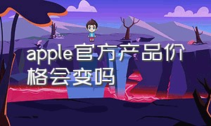 apple官方产品价格会变吗