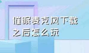 催眠麦克风下载之后怎么玩