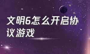 文明6怎么开启协议游戏