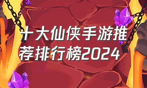 十大仙侠手游推荐排行榜2024