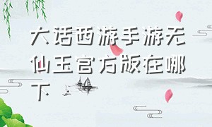 大话西游手游无仙玉官方版在哪下