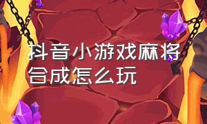 抖音小游戏麻将合成怎么玩