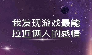 我发现游戏最能拉近俩人的感情